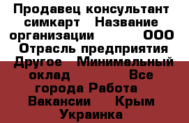 Продавец-консультант симкарт › Название организации ­ Qprom, ООО › Отрасль предприятия ­ Другое › Минимальный оклад ­ 28 000 - Все города Работа » Вакансии   . Крым,Украинка